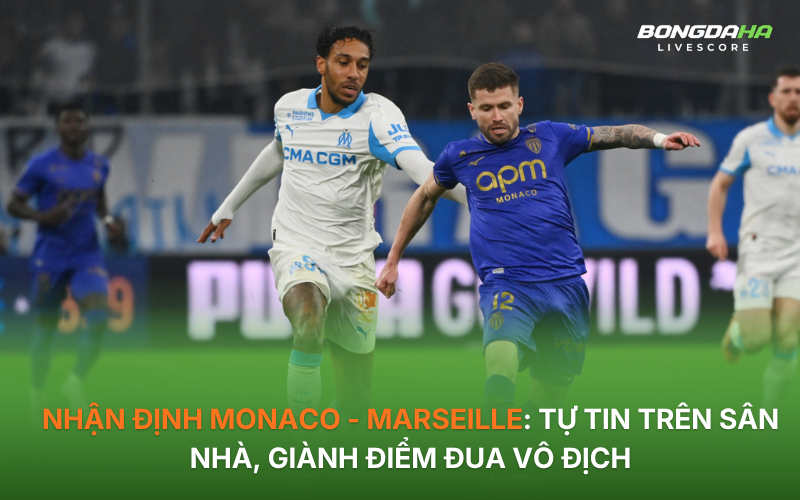 Nhận định Monaco - Marseille: Tự tin trên sân nhà, giành điểm đua vô địch