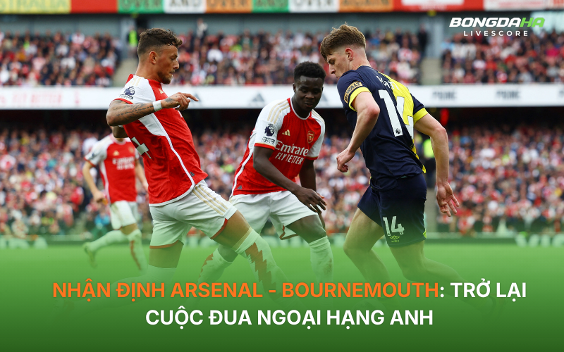 Nhận định Arsenal - Bournemouth: Trở lại cuộc đua Ngoại hạng Anh