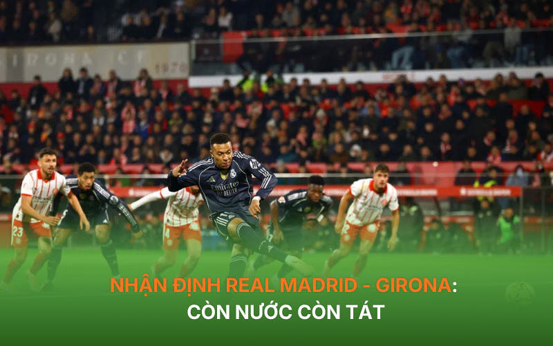 Nhận định Real Madrid - Girona: Còn nước còn tát