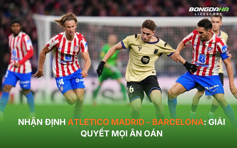 Nhận định Atletico Madrid - Barcelona: Giải quyết mọi ân oán