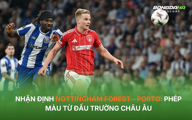 Nhận định Nottingham Forest - Porto: Phép màu từ đấu trường châu Âu