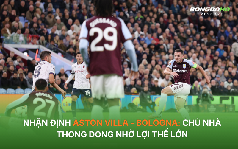 Nhận định Aston Villa - Bologna: Chủ nhà thong dong nhờ lợi thế lớn