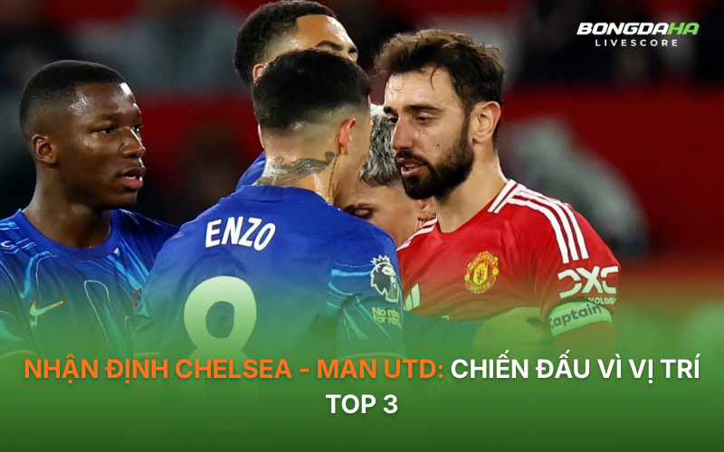 Nhận định Chelsea - Man Utd: Chiến đấu vì vị trí Top 3