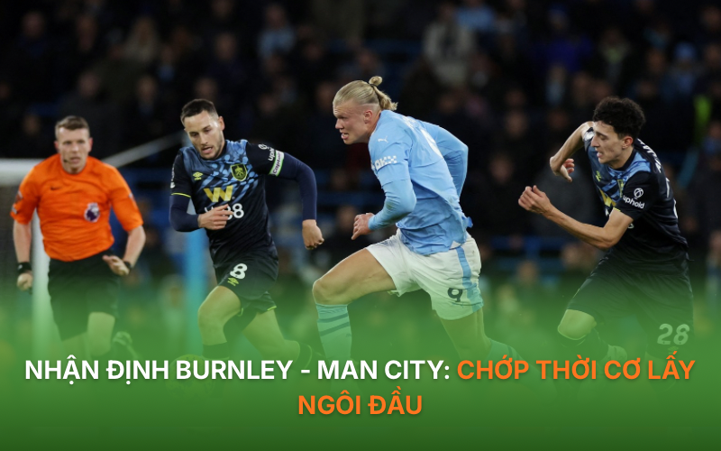 Nhận định Burnley - Man City: Chớp thời cơ lấy ngôi đầu