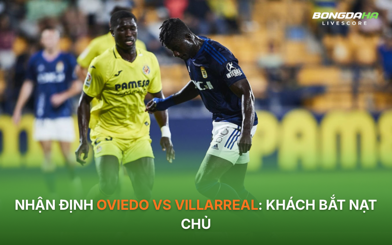 Nhận định Oviedo vs Villarreal: Khách bắt nạt chủ