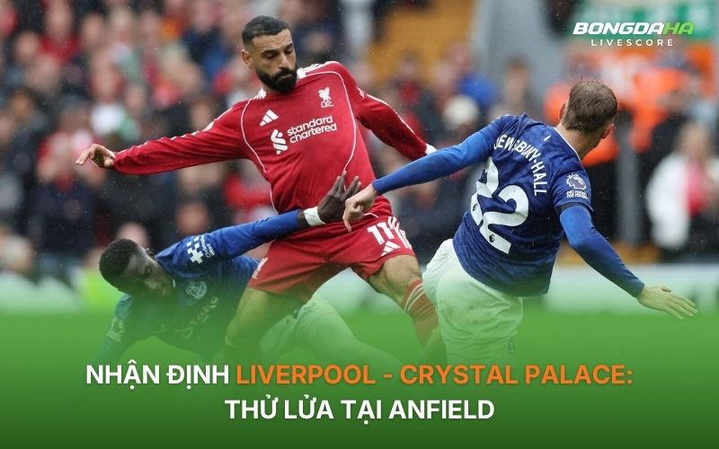 Nhận định Liverpool - Crystal Palace: Thử lửa tại Anfield