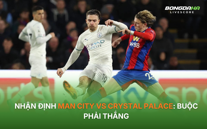 Nhận định Man City vs Crystal Palace: Buộc phải thắng