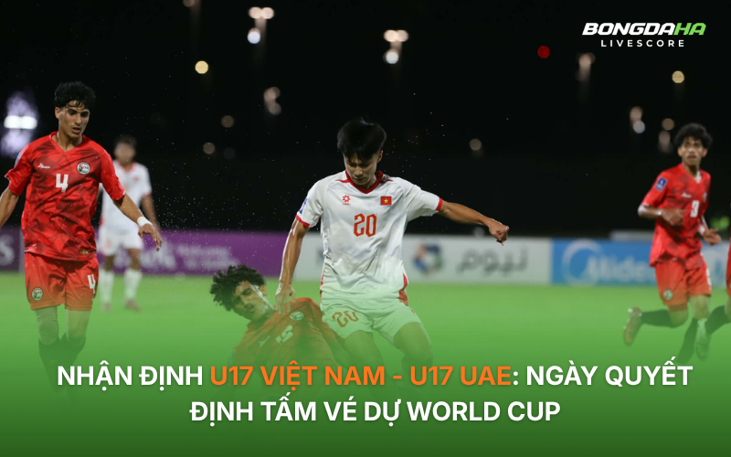 Nhận định U17 Việt Nam - U17 UAE: Ngày quyết định tấm vé dự World Cup