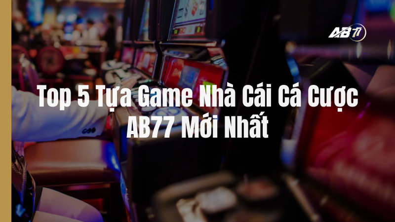 Top game nhà cái cá cược AB77 mà bạn không thể bỏ lỡ