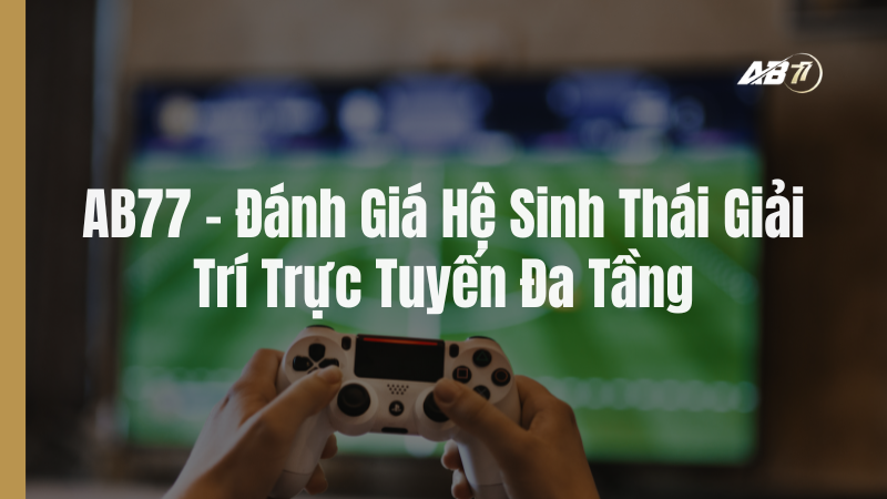 AB77 - Đánh giá hệ sinh thái giải trí trực tuyến đa tầng