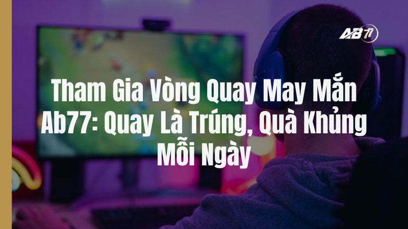 Tham Gia Vòng Quay May Mắn Ab77: Quay Là Trúng, Quà Khủng Mỗi Ngày