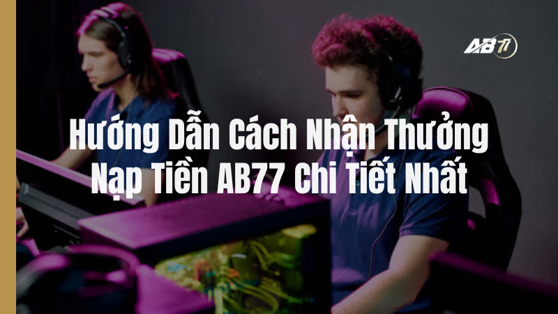 Hướng Dẫn Cách Nhận Thưởng Nạp Tiền AB77 Chi Tiết Nhất