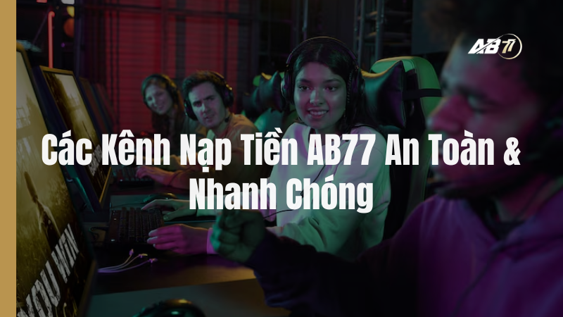 Các Kênh Nạp Tiền AB77 An Toàn & Nhanh Chóng