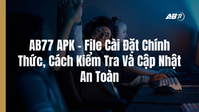 AB77 APK – File Cài Đặt Chính Thức, Cách Kiểm Tra Và Cập Nhật An Toàn