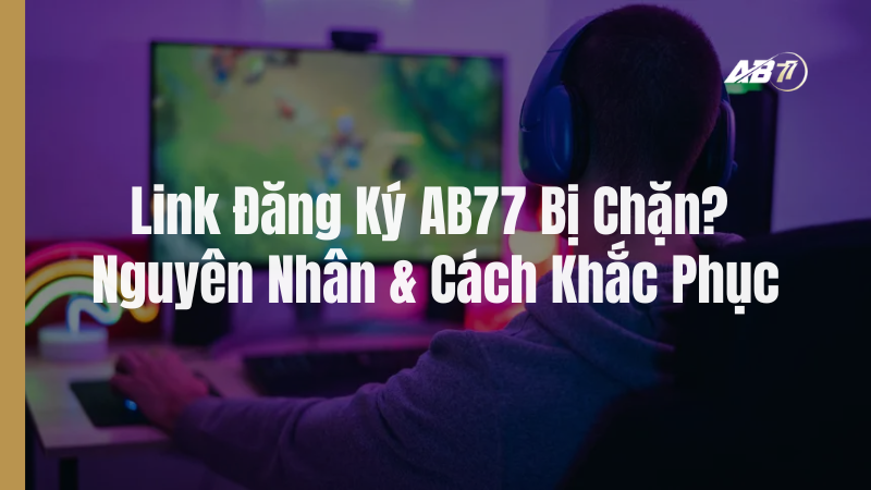Link Đăng Ký AB77 Bị Chặn? Nguyên Nhân Và Cách Xử Lý Mới Nhất