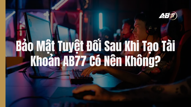 Bảo Mật Tuyệt Đối Sau Khi Tạo Tài Khoản AB77 Có Nên Không?