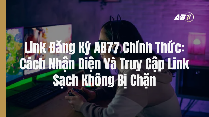 Link Đăng Ký AB77 Chính Thức: Cách Nhận Diện Và Truy Cập Link Sạch Không Bị Chặn