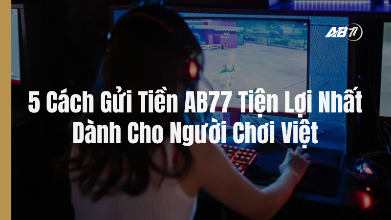 5 Cách Gửi Tiền AB77 Tiện Lợi Nhất Dành Cho Người Chơi Việt