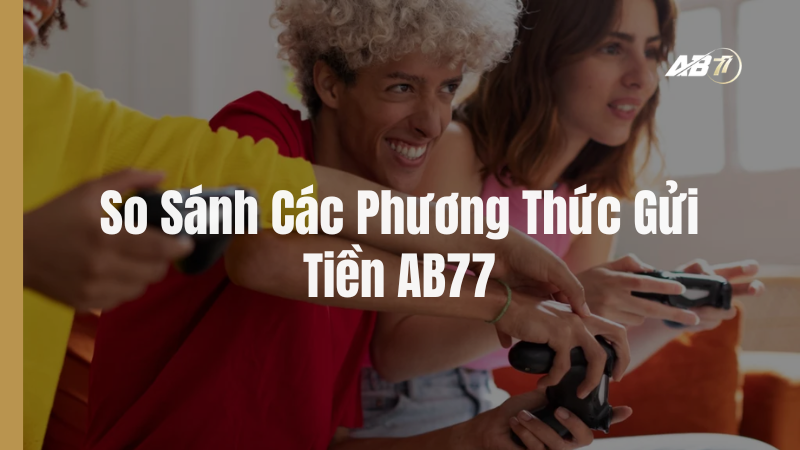So Sánh Các Phương Thức Gửi Tiền AB77