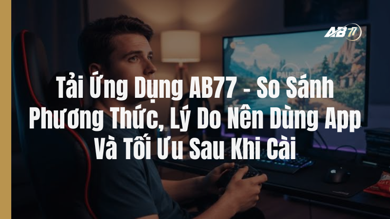 Tải Ứng Dụng AB77 – So Sánh Phương Thức, Lý Do Nên Dùng App Và Tối Ưu Sau Khi Cài