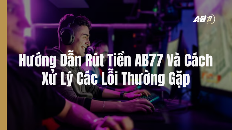Hướng Dẫn Rút Tiền AB77 Và Cách Xử Lý Các Lỗi Thường Gặp