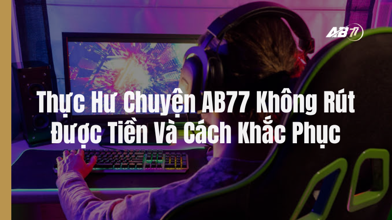 Thực Hư Chuyện AB77 Không Rút Được Tiền Và Cách Khắc Phục Nhanh