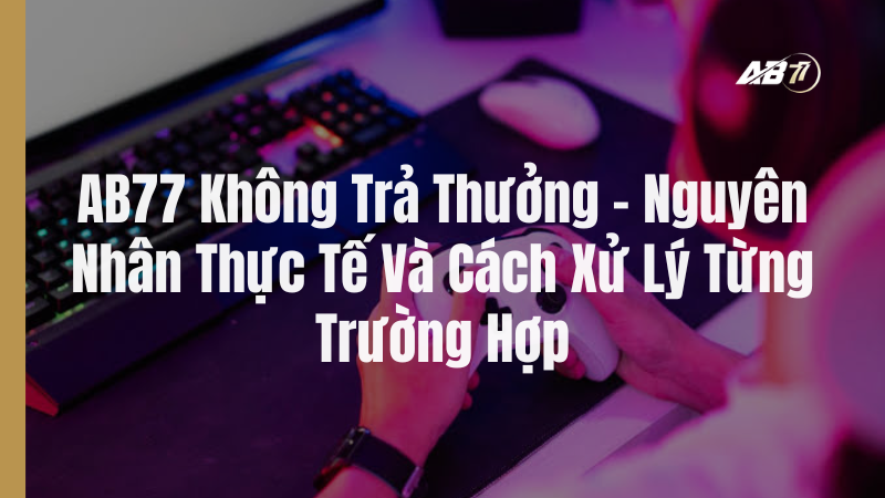 AB77 Không Trả Thưởng: Nguyên Nhân Thực Tế Và Cách Xử Lý Từng Trường Hợp