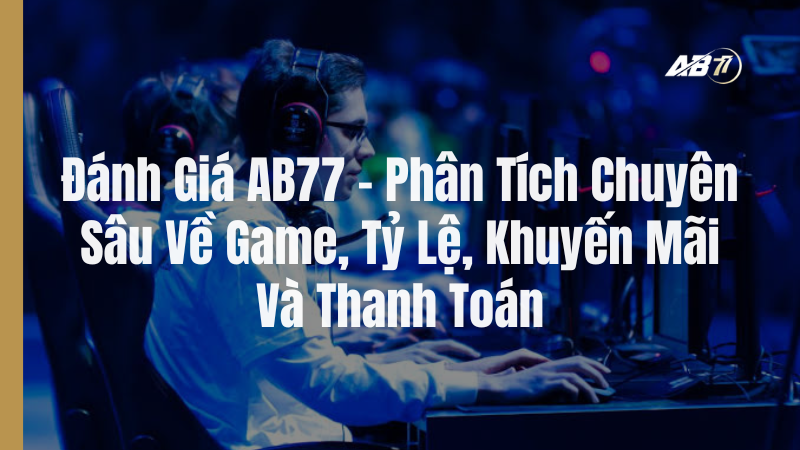 Đánh Giá AB77 – Phân Tích Chuyên Sâu Về Game, Tỷ Lệ, Khuyến Mãi Và Thanh Toán