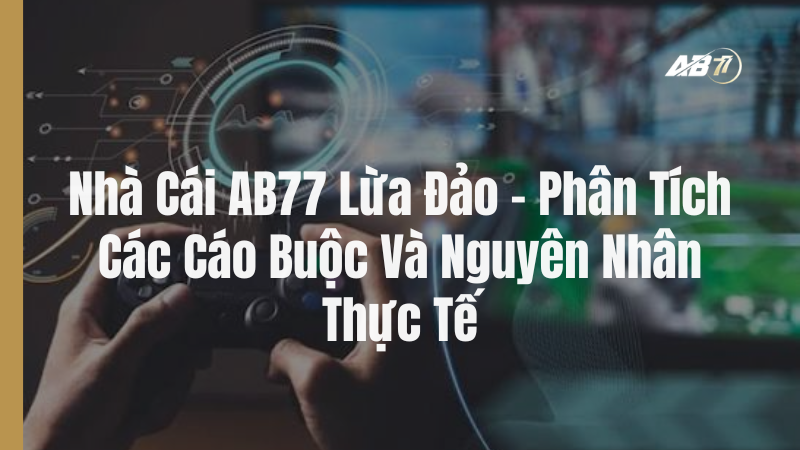 Nhà Cái AB77 Lừa Đảo – Phân Tích Các Cáo Buộc Và Nguyên Nhân Thực Tế