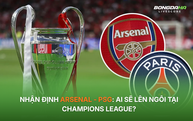 Nhận định Arsenal - PSG: Ai sẽ lên ngôi tại Champions League?
