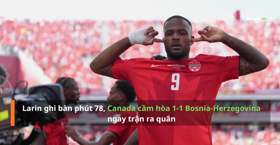 Larin ghi bàn phút 78, Canada cầm hòa 1-1 Bosnia-Herzegovina ngay trận ra quân