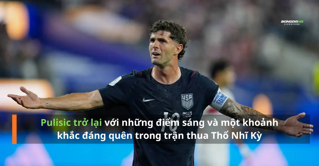 Pulisic trở lại với những điểm sáng và một khoảnh khắc đáng quên trong trận thua Thổ Nhĩ Kỳ