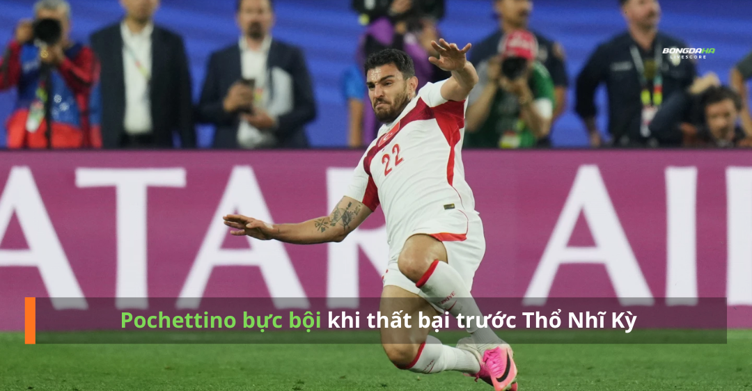 Pochettino bực bội khi thất bại trước Thổ Nhĩ Kỳ bị hiểu nhầm là điều đáng lo